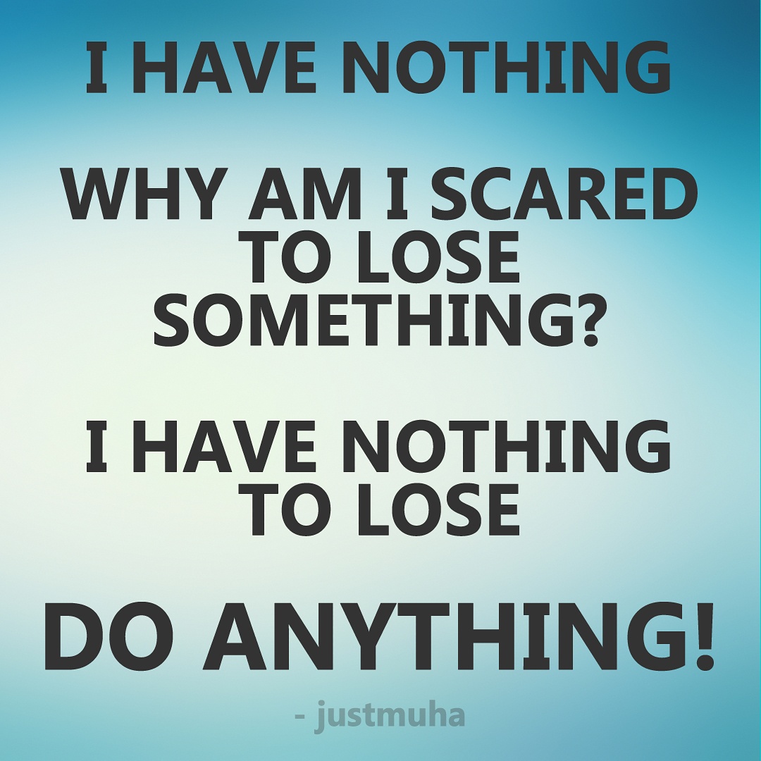 I have nothing. Why am I scared to lose something? I have nothing to lose. Do anything!
